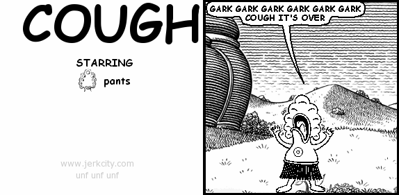 pants: GARK GARK GARK GARK GARK GARK COUGH IT'S OVER