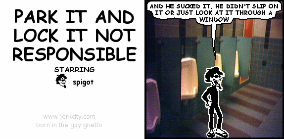 spigot: AND HE SUCKED IT, HE DIDN'T SLIP ON IT OR JUST LOOK AT IT THROUGH A WINDOW